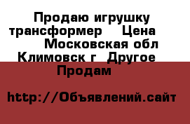 Продаю игрушку трансформер  › Цена ­ 2 500 - Московская обл., Климовск г. Другое » Продам   